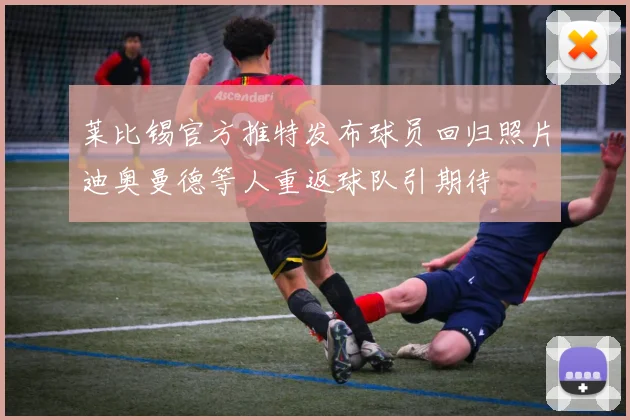 莱比锡官方推特发布球员回归照片迪奥曼德等人重返球队引期待